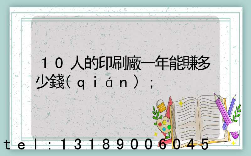 10人的印刷廠一年能賺多少錢(qián)