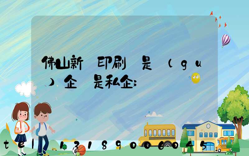 佛山新華印刷廠是國(guó)企還是私企