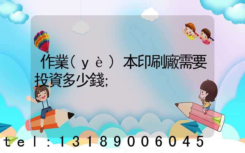 作業(yè)本印刷廠需要投資多少錢