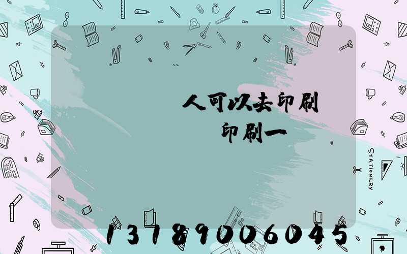 個(gè)人可以去印刷廠(chǎng)印刷一張嗎
