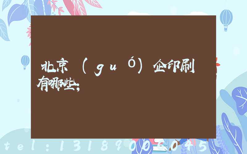 北京國(guó)企印刷廠有哪些