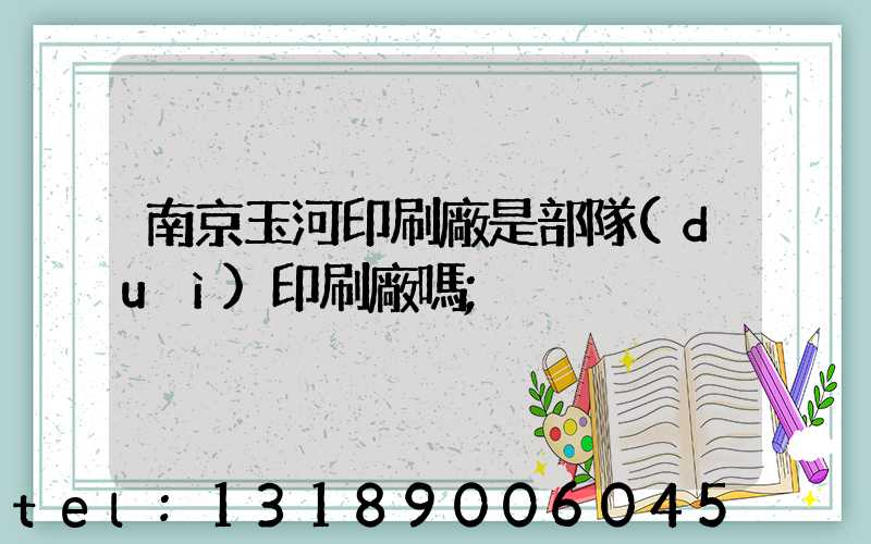 南京玉河印刷廠是部隊(duì)印刷廠嗎