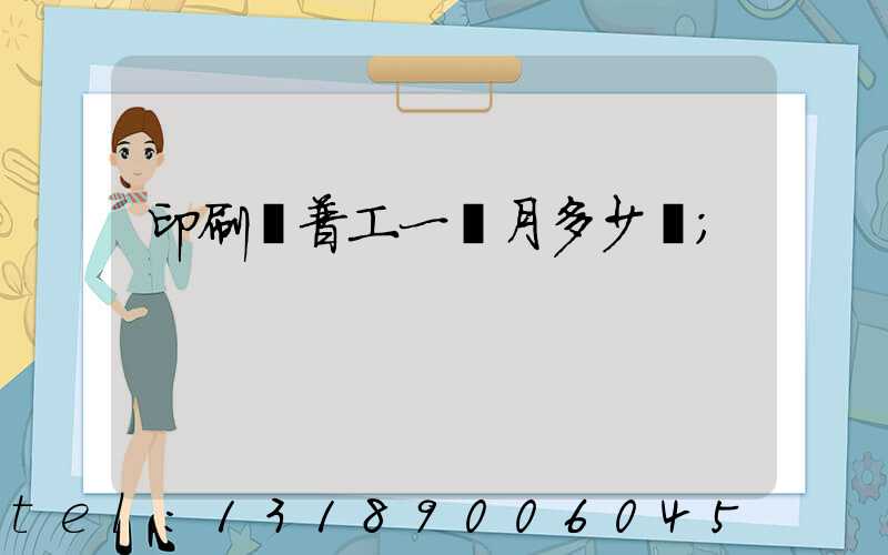 印刷廠普工一個月多少錢