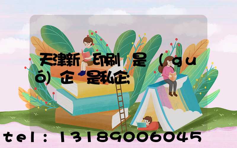 天津新華印刷廠是國(guó)企還是私企