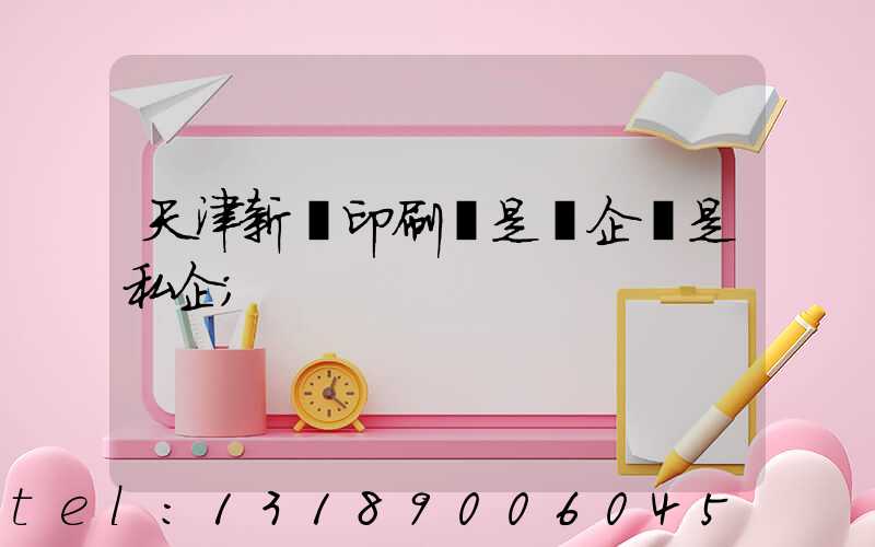 天津新華印刷廠是國企還是私企