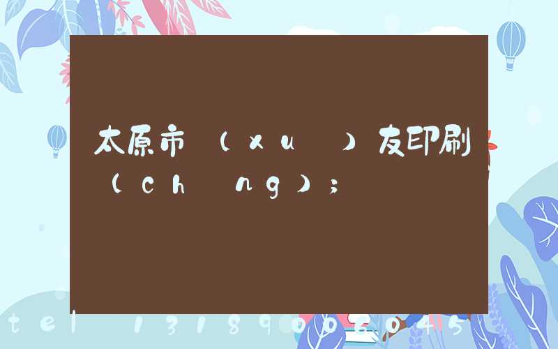 太原市學(xué)友印刷廠(chǎng)