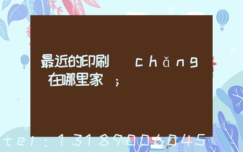 最近的印刷廠(chǎng)在哪里家譜