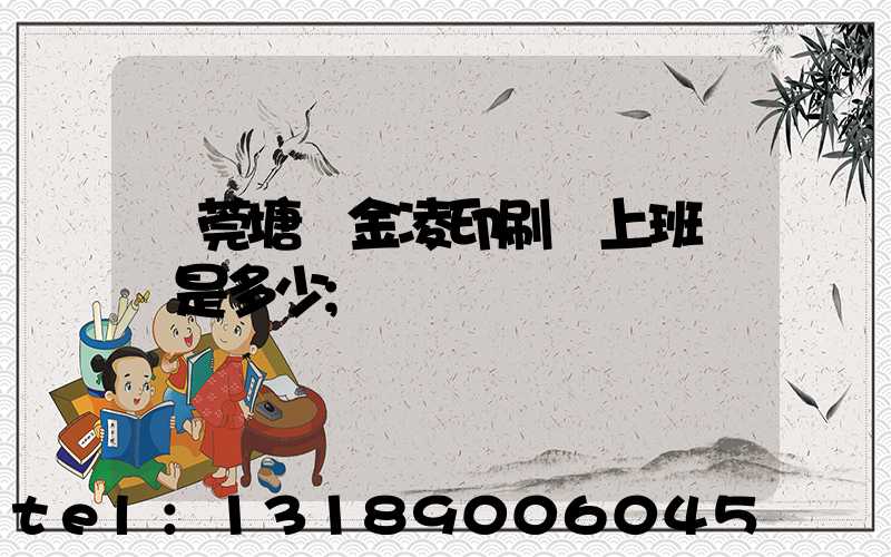 東莞塘廈金凌印刷廠上班時間是多少