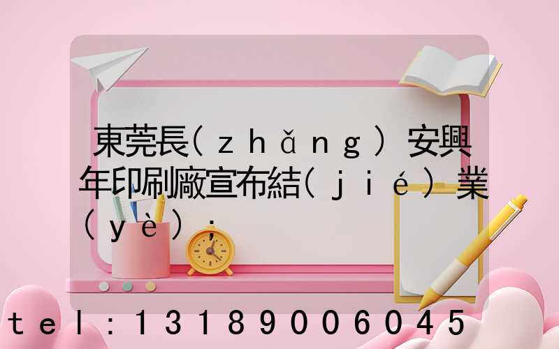 東莞長(zhǎng)安興年印刷廠宣布結(jié)業(yè)
