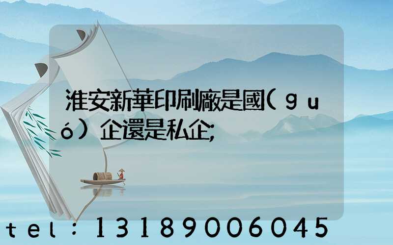 淮安新華印刷廠是國(guó)企還是私企