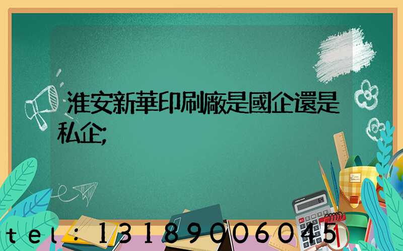淮安新華印刷廠是國企還是私企