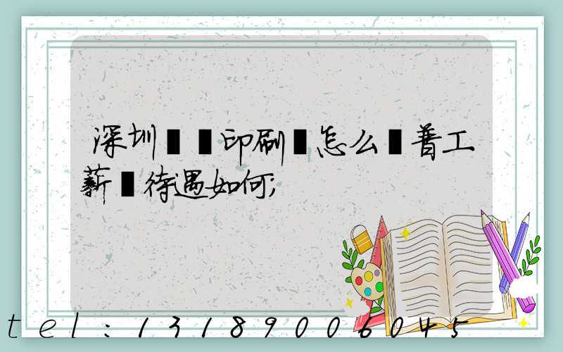 深圳鴻興印刷廠怎么樣普工薪資待遇如何
